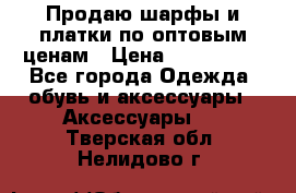 Продаю шарфы и платки по оптовым ценам › Цена ­ 300-2500 - Все города Одежда, обувь и аксессуары » Аксессуары   . Тверская обл.,Нелидово г.